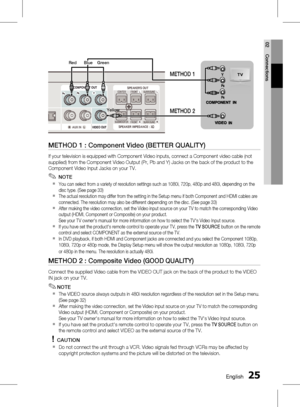 Page 25 EnglishEnglish 
02 Connections
METHOD 1 : Component Video (BETTER QUALITY)
If your television is equipped with Component Video inputs, connect a Component video cable (not 
supplied) from the Component Video Output (Pr, Pb and Y) Jacks on the back of the product to the 
Component Video Input Jacks on your TV.
 NOTE
You can select from a variety of resolution settings such as 1080i, 720p, 480p and 480i, depending on the 
disc type. (See page 33)
The actual resolution may differ from...