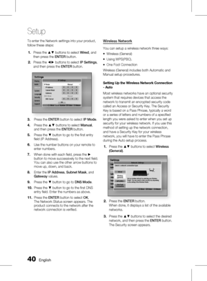 Page 400 English
Setup
English 1
To enter the Network settings into your product, 
follow these steps:Press the ▲▼ buttons to select  Wired, and 
then press the  ENTER button.
Press the ◄► buttons to select  IP Settings, 
and then press the  ENTER button.
SettingsDisplay
Audio
Network
System
Language
Security
General
SupportSettings
Network
Language
IP Settings
m
 Move  Number  " Enter   ' Return
IP Mode  Manual
IP Address 0.0.0.0Subnet Mask 0.0.0.0Gateway 0.0.0.0DNS Mode  Manual
DNS Server...