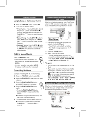 Page 57 EnglishEnglish 
04 Basic Functions
Listening to radio
Using buttons on the Remote Control
Press the FUNCTION  button to select  FM.
Tune in to the desired station.
Preset Tuning 1 : You must fi rst add a desired 
frequency as a preset. Press the STOP  (@ ) 
button to select PRESET and then press the 
TUNING/CH  (
) button to select the preset 
station.
Manual Tuning  : Press the STOP (@ ) button to 
select  MANUAL  and then press the  TUNING/
CH  (
) button to tune in to a lower or...