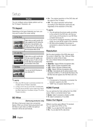 Page 26 English
Setup
English 
Display
You can configure various display options such as 
the TV Aspect, Resolution, etc.
TV Aspect
Depending on the type of television you have, you 
may want to adjust the screen setting.
4:3 Pan-Scan~
Select when you want to see the 16:9 
video supplied by the DVD without the 
black bars on top and bottom, even 
though you have a TV with a 4:3 ratio 
screen(extreme left and right portion of 
the movie picture will be cut off).
4:3 Letter Box~
Select when...