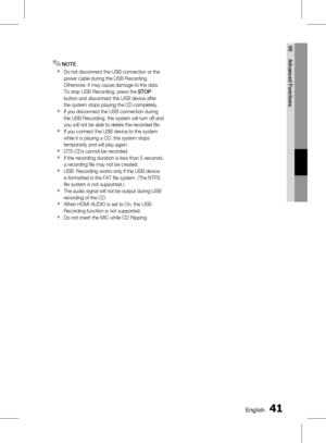 Page 410 EnglishEnglish 1
05 Advanced Functions
NOTE
Do not disconnect the USB connection or the 
power cable during the USB Recording. 
Otherwise, it may cause damage to the data.  
To stop USB Recording, press the  STOP 
button and disconnect the USB device after 
the system stops playing the CD completely.
If you disconnect the USB connection during 
the USB Recording, the system will turn off and 
you will not be able to delete the recorded file.
If you connect the USB device to the system 
while...