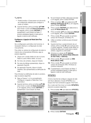 Page 119
0 Português
Português 1

03
Confi gurar

NOTA
Poderá localizar a Frase-passe num dos ecrãs 
de confi guração utilizados para confi gurar o 
router ou modem.
Quando terminar, prima os botões ▲▼◄► 
para mover o cursor até Done (Concluído) e, 
em seguida, prima o botão ENTRAR. É 
apresentado o ecrã Estado da Rede. O 
produto estabelece ligação à rede após a 
ligação à rede ter sido verifi cada.
Conﬁ gurar a Ligação de rede sem fios 
- Manual
Se a confi guração automática não funcionar, é...