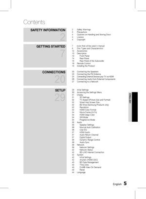 Page 5
 English
English 

Contents
Safety InformatIon 
2
2 Safety Warnings3 Precautions4 Cautions on Handling and Storing Discs4 Licence4 Copyright
GettInG StarteD 
7
7       Icons that will be used in manual8 Disc Types and Characteristics12 Accessories13 Description13 Front Panel14 Rear Panel15 Rear Panel of the Subwoofer16 Remote Control18 Installing the Product
ConneCtIonS 
20
20 Connecting the Speakers23 Connecting the FM Antenna24 Connecting External Devices/your TV via HDMI26 Connecting Audio...