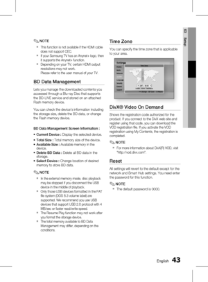 Page 43
 English
English 

03
Setup

NOTE
This function is not available if the HDMI cable 
does not support CEC.
If your Samsung TV has an Anynet+ logo, then 
it supports the Anynet+ function.
Depending on your TV, certain HDMI output 
resolutions may not work.
Please refer to the user manual of your TV.
BD Data Management
Lets you manage the downloaded contents you 
accessed through a Blu-ray Disc that supports 
the BD-LIVE service and stored on an attached 
Flash memory device.
You can...