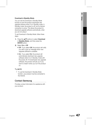 Page 47
 English
English 

03
Setup

Download in Standby Mode
You can set the Download in Standby Mode function so that the product downloads new upgrade software when it is in Standby mode. In Standby mode, the product is off, but its Internet connection is active. This allows the product to download upgrade software automatically, when you are not using it.
To set Download in Standby Mode, follow these 
steps:
Press the ▲▼ buttons to select Download 
in Standby Mode, and then press the...