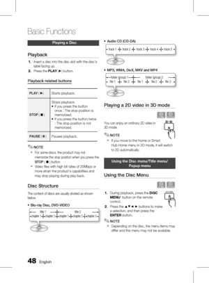 Page 48
 English

Basic Functions

English 

Playing a Disc
Playback
Insert a disc into the disc slot with the disc's 
label facing up.
Press the PLay (+) button.
Playback related buttons
PLAY ( +) Starts playback. 
STOP ( @ )
Stops playback.If you press the button once : The stop position is memorized.If you press the button twice : The stop position is not memorized.
•
•
PAUSE ( # )Pauses playback.
NOTE
For some discs, the product may not 
memorize the stop positon when you press the...