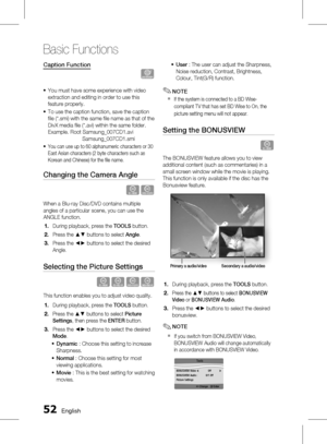 Page 52
 English

Basic Functions

English 

Caption Function
�
You must have some experience with video 
extraction and editing in order to use this 
feature properly.
To use the caption function, save the caption 
fi le (*.smi) with the same fi le name as that of the 
DivX media fi le (*.avi) within the same folder.
Example. Root Samsung_007CD1.avi
      Samsung_007CD1.smi
You can use up to 60 alphanumeric characters or 30 
East Asian characters (2 byte characters such as 
Korean and...