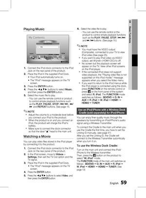 Page 59
 English
English 

04
Basic Functions

Playing Music
d WPS(PBC)
My DevicesInternetSettings
VideosPhotos
Music
My Contents
iPod
Connected Device
" Enter    ' ReturnFunction
Connect the iPod dock connector to the iPod Jack on the rear panel of the product.
Place the iPod in the supplied iPod Dock.
Your iPod automatically turns on.
The “iPod” message appears on the TV screen.
Press the ENTER button.
Press the ◄▲▼► buttons to select Music, and then press the ENTER button.
Select...