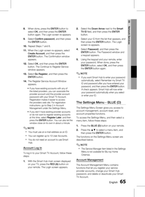 Page 65
 English
English 

05
Network Services

When done, press the ENTER button to 
select OK, and then press the ENTER 
button again. The Login screen re-appears.
Select Confirm password, and then press 
the ENTER button.
Repeat Steps 7 and 8. 
When the Login screen re-appears, select 
Create Account, and then press the 
ENTER button. The Confirmation window 
appears.
Select OK, and then press the ENTER 
button. The Continue to Register Service 
window appears.
Select Go Register, and...