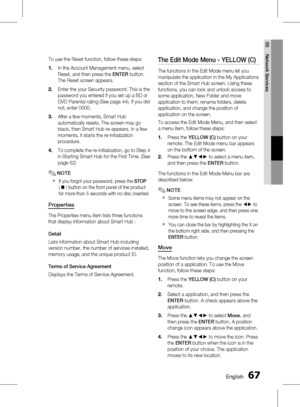 Page 67
 English
English 

05
Network Services

To use the Reset function, follow these steps:
In the Account Management menu, select 
Reset, and then press the ENTER button.  
The Reset screen appears.
Enter the your Security password. This is the 
password you entered if you set up a BD or 
DVD Parental rating (See page 44). If you did 
not, enter 0000.
After a few moments, Smart Hub 
automatically resets. The screen may go 
black, then Smart Hub re-appears. In a few 
moments, it starts...