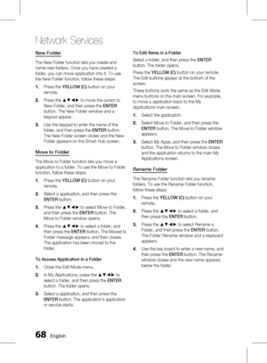 Page 68
 English

Network Services

English 

New Folder
The New Folder function lets you create and 
name new folders. Once you have created a 
folder, you can move application into it. To use 
the New Folder function, follow these steps:
Press the YELLOW (C) button on your 
remote. 
Press the ▲▼◄► to move the cursor to 
New Folder, and then press the ENTER 
button. The New Folder window and a 
keypad appear.
Use the keypad to enter the name of the 
folder, and then press the ENTER button....