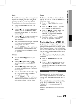 Page 69
 English
English 

05
Network Services

Lock
The Lock function lets you lock some application 
in My Applications so they can not be opened 
without entering the Parental Security Code.
To use the Lock function, follow these steps:
Press the YELLOW (C) button on your 
remote. 
Press the ▲▼◄► to select a application, 
and then press the ENTER button. If the 
application can be locked, the Lock menu 
item is enabled.
Press the ▲▼◄► to select Lock, and then 
press the ENTER button. The...