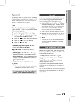 Page 71
0 English
English 1

05
Network Services

My Account
My Account gives you access to your Samsung 
Apps order and download history, and to the My 
Apps Cash screen. You must have a Samsung 
account to access this information.
Help
If you have questions about Samsung Apps, 
check Help first. If none of the tips apply, please 
visit www.samsung.com.
To use the Help function, follow these steps:
Press the ▲▼◄► buttons to select Help, 
and then press the ENTER button. 
Press the ◄► to enter Help...