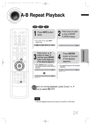 Page 25A-B Repeat Playback
24
•The A-B Repeat function will not work on an MP3 or JPEG disc.
2
Press Cursor       button
to move to REPEAT
PLAYBACK display.
•For a VCD or CD, press INFO
button once.
1
Press INFObutton
twice.
A -
A - ?
REPEAT : A—
A -  B
REPEAT : A—B
•The specified segment will be played
repeatedly.
4
Press ENTER
button at the end
of the desired
segment.
•When ENTERbutton is pressed,
the selected position will be stored in
memory.
3
Press Cursor      ,
buttons to select ‘A-’
and then press...