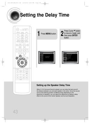 Page 44Setting the Delay Time
43
Setting up the Speaker Delay Time
When 5.1CH Surround Sound is played, you can enjoy the best sound if
the distance between you and each speaker is the same. Since the sounds
arrive at the listening position at different times depending on the
placement of speakers, you can adjust this difference by adding a delay
effect to the sound of the Center Speaker and Surround Speakers.
21Press MENUbutton.
Press Cursor     button
to move to ‘Audio’ and
then press ENTER
button....