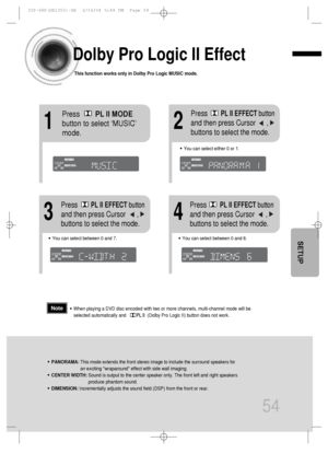 Page 5554
Dolby Pro Logic II Effect
This function works only in Dolby Pro Logic MUSIC mode.
12
•You can select between 0 and 7.•You can select between 0 and 6.
34
•PANORAMA: This mode extends the front stereo image to include the surround speakers for
an exciting wraparound effect with side wall imaging.
•CENTER WIDTH: Sound is output to the center speaker only. The front left and right speakers
produce phantom sound. 
•DIMENSION: Incrementally adjusts the sound field (DSP) from the front or rear.
•When playing...