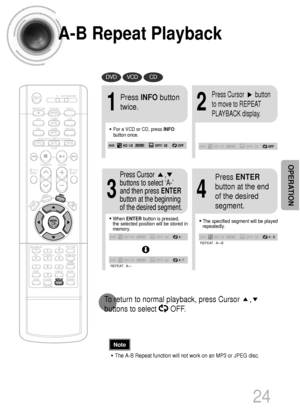 Page 25A-B Repeat Playback
24
•The A-B Repeat function will not work on an MP3 or JPEG disc.
2
Press Cursor       button
to move to REPEAT
PLAYBACK display.
•For a VCD or CD, press INFO
button once.
1
Press INFObutton
twice.
A -
A - ?
REPEAT : A—
A - B
REPEAT : A—B
•The specified segment will be played
repeatedly.
4
Press ENTER
button at the end
of the desired
segment.
•When ENTERbutton is pressed,
the selected position will be stored in
memory.
3
Press Cursor      ,
buttons to select ‘A-’
and then press ENTER...