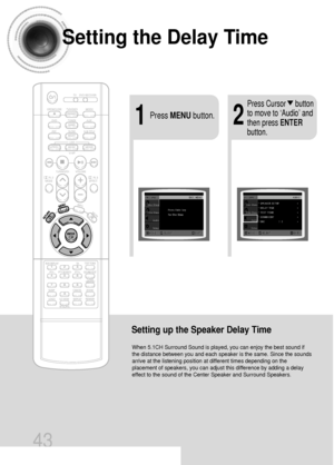 Page 44Setting the Delay Time
43
Setting up the Speaker Delay Time
When 5.1CH Surround Sound is played, you can enjoy the best sound if
the distance between you and each speaker is the same. Since the sounds
arrive at the listening position at different times depending on the
placement of speakers, you can adjust this difference by adding a delay
effect to the sound of the Center Speaker and Surround Speakers.
21Press MENUbutton.
Press Cursor     button
to move to ‘Audio’ and
then press ENTER
button....