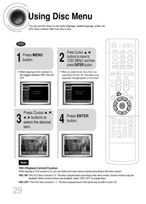 Page 30Using Disc Menu
You can use the menus for the audio language, subtitle language, profile, etc.
DVD menu contents differ from disc to disc.
DVD
29
2
•When playing a VCD (version 2.),
this toggles between PBC ON and
OFF.•When you select the disc menu that is not
supported by the disc, the This menu is not
supported message appears on the screen.
1
Press MENU
button.Press Cursor      ,
buttons to move to
‘DISC MENU’ and then
press ENTERbutton.
4
Press ENTER
button.
3
Press Cursor    ,   ,   
,    buttons...