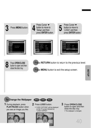 Page 4140
435
8
Press RETURNbutton to return to the previous level.
Press MENUbutton to exit the setup screen.
Press MENUbutton.
Press Cursor
button to move to
‘Setup’ and then
press ENTERbutton.Press Cursor
button to move to
‘LOGO’ and then
press ENTERbutton.
Press OPEN/CLOSE
button to open and then
close the disc tray.
DVDVCDJPEGTo Change the Wallpaper
1During playback, press
PLAY/PAUSEbutton when
you see an image you like.Press LOGObutton.
•LOGO COPYING will be displayed
on the TV screen followed by
LOGO...