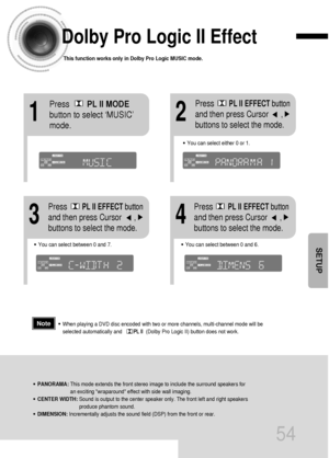 Page 5554
Dolby Pro Logic II Effect
This function works only in Dolby Pro Logic MUSIC mode.
12
•You can select between 0 and 7.•You can select between 0 and 6.
34
•PANORAMA: This mode extends the front stereo image to include the surround speakers for
an exciting wraparound effect with side wall imaging.
•CENTER WIDTH: Sound is output to the center speaker only. The front left and right speakers
produce phantom sound. 
•DIMENSION: Incrementally adjusts the sound field (DSP) from the front or rear.
•When playing...