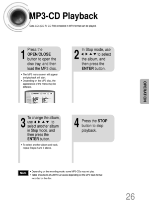 Page 27•Depending on the recording mode, some MP3-CDs may not play.
•Table of contents of a MP3-CD varies depending on the MP3 track format
recorded on the disc.Note
MP3-CD Playback
Data CDs (CD-R, CD-RW) encoded in MP3 format can be played.
2
In Stop mode, use    
to select
the album, and
then press the
ENTERbutton.
•The MP3 menu screen will appear
and playback will start.
•Depending on the MP3 disc, the
appearance of the menu may be
different.
1
Press the
OPEN/CLOSE
button to open the
disc tray, and then
load...