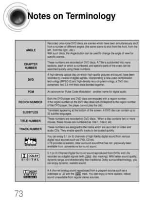 Page 74Notes on Terminology
73
Recorded onto some DVD discs are scenes which have been simultaneously shot
from a number of different angles (the same scene is shot from the front, from the
left , from the right , etc.). 
With such discs, the Angle button can be used to change the angle of view for
specific scenes.
ANGLE
These numbers are recorded on DVD discs. A Title is subdivided into many
sections, each of which is numbered, and specific parts of the video can be
searched quickly using these numbers.
A...