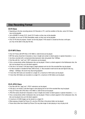 Page 9CD-R Discs
• Depending on the disc recording device (CD-Recorder or PC ) and the condition of the disc, some CD-R discs
may not be playable.
• Use a 650MB/74 minute CD-R. Avoid CD-R media, as they may not be playable.
• If possible, do not use CD-RW (Rewritable) media, as they may not be playable.
• Only CD-Rs that are properly closed can be fully played. If the session is closed but the disc is left open,
you may not be able to fully play the disc.
CD-R JPEG Discs
• Only files with the .jpeg and .JPEG...