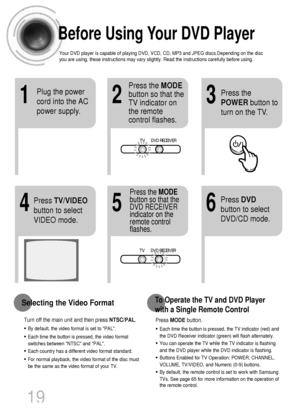 Page 20•Each time the button is pressed, the TV indicator (red) and
the DVD Receiver indicator (green) will flash alternately.
•You can operate the TV while the TV indicator is flashing
and the DVD player while the DVD indicator is flashing.
•Buttons Enabled for TV Operation: POWER, CHANNEL,
VOLUME, TV/VIDEO, and Numeric (0-9) buttons.
•By default, the remote control is set to work with Samsung
TVs. See page 65 for more information on the operation of
the remote control.
Press MODEbutton.
To Operate the TV and...