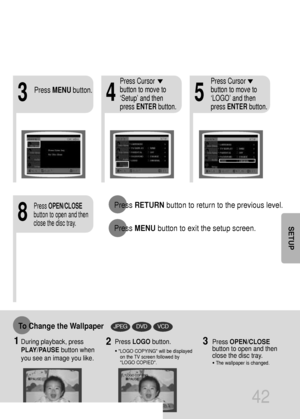 Page 4342
435
8
Press RETURNbutton to return to the previous level.
Press MENUbutton to exit the setup screen.
Press MENUbutton.
Press Cursor
button to move to
‘Setup’ and then
press ENTERbutton.Press Cursor
button to move to
‘LOGO’ and then
press ENTERbutton.
Press OPEN/CLOSE
button to open and then
close the disc tray.
DVDVCDJPEGTo Change the Wallpaper
1During playback, press
PLAY/PAUSEbutton when
you see an image you like.Press LOGObutton.
•LOGO COPYING will be displayed
on the TV screen followed by
LOGO...