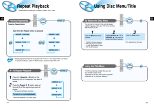 Page 11Using Disc Menu/Title
20
GB
Repeat Playback 
19
GB
Playing Repeatedly 
Each time the Repeat button is pressed 
Repeat playback allows you to repeat a chapter, title, or track.
A↔B Repeat Playback 
Press the Repeat AB button again.
1
2
Repeat
A   B
Repeat
Title 
Press the Repeat button.
To Select the Disc Menu 
Press the Menu button during
playback.
1
Use the Up/Down ( /  ) or
Left/Right(      /      ) button to
access the different features.Press the Enter button.
2
• The selected item will play.• The...