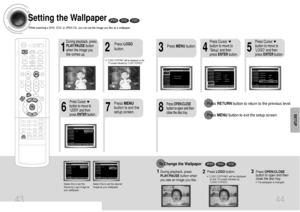 Page 2343 44
Setting the WallpaperWhile watching a DVD, VCD, or JPEG CD, you can set the image you like as a wallpaper.
•LOGO COPYING will be displayed on the
TV screen followed by LOGO COPIED.2
1
4
3
5
7
6
8
Press RETURNbutton to return to the previous level.
Press MENUbutton to exit the setup screen.
During playback, press
PLAY/PAUSEbutton
when the image you
like comes up.
Press MENUbutton. Press LOGO
button.
DVD
VCD
JPEG
Press Cursor
button to move to
‘Setup’ and then
press ENTERbutton.Press Cursor
button to...