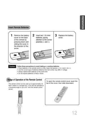 Page 13To open the remote control cover, push the
top of the cover, then slide downward.
12
Insert Remote Batteries
The remote control can be used up to approximately 23
feet/7 meters in a straight line. It can also be operated at
a horizontal angle of up to 30° from the remote control
sensor.
Range of Operation of the Remote Control 
Remove the battery
cover on the back
of the remote by
pressing down and
sliding the cover in
the direction of the
arrow.1Insert two 1.5V AAA
batteries, paying
attention to the...