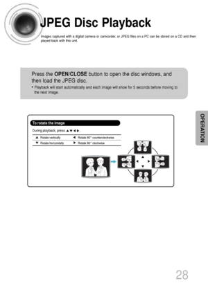 Page 2928
JPEG Disc Playback
Images captured with a digital camera or camcorder, or JPEG files on a PC can be stored on a CD and then
played back with this unit.
Press the OPEN/CLOSEbutton to open the disc windows, and
then load the JPEG disc.
• Playback will start automatically and each image will show for 5 seconds before moving to
the next image.
Rotate vertically Rotate 90° counterclockwise
Rotate horizontally  Rotate 90° clockwise
During playback, press                    .
To rotate the image
OPERATION...