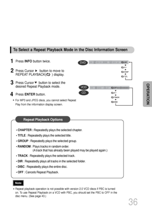 Page 37•Repeat playback operation is not possible with version 2.0 VCD discs if PBC is turned
on. To use Repeat Playback on a VCD with PBC, you should set the PBC to OFF in the
disc menu. (See page 43.)
Note
36
• CHAPTER : Repeatedly plays the selected chapter.
• TITLE: Repeatedly plays the selected title.
• GROUP: Repeatedly plays the selected group.
• RANDOM: Plays tracks in random order.
(A track that has already been played may be played again.)
• TRACK: Repeatedly plays the selected track.
• DIR:...