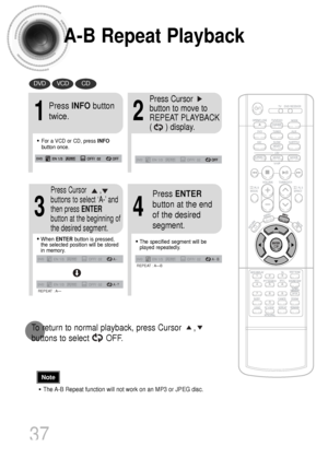 Page 38A-B Repeat Playback
•The A-B Repeat function will not work on an MP3 or JPEG disc.
2
Press Cursor
button to move to
REPEAT PLAYBACK 
(      ) display.
•For a VCD or CD, press INFO
button once.
1
Press INFObutton
twice.
A -
A - ?
REPEAT : A—
A -  B
REPEAT : A—B
•The specified segment will be
played repeatedly.
4
Press ENTER
button at the end
of the desired
segment.
•When ENTERbutton is pressed,
the selected position will be stored
in memory.
3
Press Cursor       ,
buttons to select ‘A-’ and
then press...