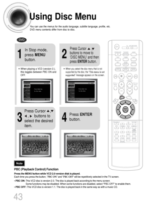 Page 44Using Disc Menu
You can use the menus for the audio language, subtitle language, profile, etc.
DVD menu contents differ from disc to disc.
DVD
43
2
•When playing a VCD (version 2.),
this toggles between PBC ON and
OFF.•When you select the disc menu that is not
supported by the disc, the This menu is not
supported message appears on the screen.
1
In Stop mode,
press MENU
button.Press Cursor      ,
buttons to move to
‘DISC MENU’ and then
press ENTERbutton.
4
Press ENTER
button.
3
Press Cursor    ,   
,...