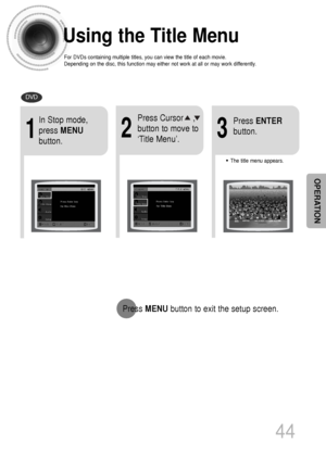 Page 45Using the Title Menu
For DVDs containing multiple titles, you can view the title of each movie.
Depending on the disc, this function may either not work at all or may work differently.
2
Press Cursor    ,
button to move to
‘Title Menu’.
DVD
1
In Stop mode,
press MENU
button.
3
Press ENTER
button.
•The title menu appears.
44
Press MENUbutton to exit the setup screen.
OPERATION
 1p~44p(DS1000)-GB  9/16/04 9:15 AM  Page 47
 