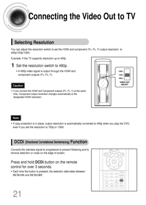 Page 22Connecting the Video Out to TV
21
You can adjust the resolution switch to set the HDMI and component (PR, PB, Y) output resolution  to
480p/720p/1080i.
Example: If the TV supports resolution up to 480p 
Press and hold DCDibutton on the remote
control for over 3 seconds.
•Each time the button is pressed, the selection alternates between
DCDi ONand DCDi OFF.
•If you connect the HDMI and Component outputs (PR, PB, Y) at the same
time, Component output resolution changes automatically to the
designated HDMI...