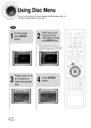 Page 44Using Disc Menu
You can use the menus for the audio language, subtitle language, profile, etc.
DVD menu contents differ from disc to disc.
DVD
43
2
•When you select a disc menu that is not
supported by the disc, the This menu is not
supported message appears on the screen.
1
In Stop mode,
press MENU
button.Press Cursor      ,
buttons to move to
‘DISC MENU’ and then
press ENTERbutton.
4
Press ENTER
button.
3
Press Cursor    ,   ,   
,    buttons to
select the desired
item.
 1p~44p(DS1000)-sea  9/15/04...