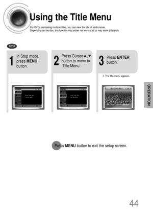 Page 45Using the Title Menu
For DVDs containing multiple titles, you can view the title of each movie.
Depending on the disc, this function may either not work at all or may work differently.
2
Press Cursor    ,
button to move to
‘Title Menu’.
DVD
1
In Stop mode,
press MENU
button.
3
Press ENTER
button.
•The title menu appears.
44
Press MENUbutton to exit the setup screen.
OPERATION
 1p~44p(DS1000)-sea  9/15/04 2:43 PM  Page 47
 