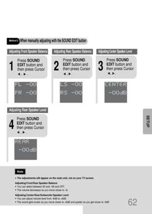 Page 63•The adjustments will appear on the main unit, not on your TV screen.
Adjusting Front/Rear Speaker Balance
•You can select between 00 and –06 and OFF.
•The volume decreases as you move closer to –6.
Adjusting Center/Rear/Subwoofer Speaker Level
•You can adjust volume level from -6dB to +6dB.
•The sound gets louder as you move closer to +6dB and quieter as you get closer to -6dB.
Method 2When manually adjusting with the SOUND EDIT button
21
Adjusting Front Speaker BalanceAdjusting Rear Speaker Balance...