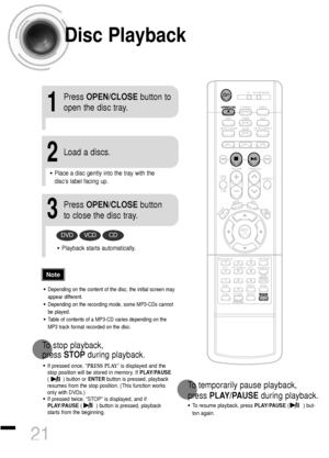 Page 22Disc Playback
•Depending on the content of the disc, the initial screen may
appear different.
•Depending on the recording mode, some MP3-CDs cannot
be played.
•Table of contents of a MP3-CD varies depending on the
MP3 track format recorded on the disc.
•To resume playback, press PLAY/PAUSE(         ) but-
ton again.
1
Press OPEN/CLOSEbutton to
open the disc tray.
2
Load a discs.
3
Press OPEN/CLOSEbutton
to close the disc tray.
To temporarily pause playback, 
press PLAY/PAUSEduring playback.
DVDVCDCD...