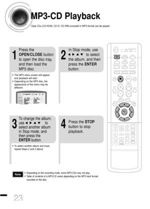 Page 24•Depending on the recording mode, some MP3-CDs may not play.
•Table of contents of a MP3-CD varies depending on the MP3 track format
recorded on the disc.Note
MP3-CD Playback
Data CDs (CD-ROM, CD-R, CD-RW) encoded in MP3 format can be played.
2
In Stop mode, use     
to select
the album, and then
press the ENTER
button.
•The MP3 menu screen will appear
and playback will start.
•Depending on the MP3 disc, the
appearance of the menu may be
different.
1
Press the
OPEN/CLOSEbutton
to open the disc tray,
and...