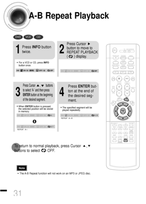 Page 32A-B Repeat Playback
•The A-B Repeat function will not work on an MP3 or JPEG disc.
2
Press Cursor
button to move to
REPEAT PLAYBACK 
(      ) display.
•For a VCD or CD, press INFO
button once.
1
Press INFObutton
twice.
A -
A - ?
REPEAT : A—
A - B
REPEAT : A—B
•The specified segment will be
played repeatedly.
4
Press ENTERbut-
ton at the end of
the desired seg-
ment.
•When ENTERbutton is pressed,
the selected position will be stored
in memory.
3
Press Cursor       ,        buttons
to select ‘A-’and then...