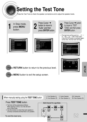 Page 53Setting the Test Tone
Press the Test Tone to check the speaker connections and to adjust the speaker levels.
L: Front Speaker (L) C: Center Speaker SW: Subwoofer 
R: Front Speaker (R) LS: Rear Speaker (L) RS: Rear Speaker (R)
Press RETURNbutton to return to the previous level.
Press MENUbutton to exit the setup screen.
52
SETUP
21
In Stop mode,
press MENU
button.Press Cursor
button to move to
‘Audio’ and then
press ENTERbutton.
3
Press Cursor      button
to move to ‘TEST
TONE’ and then press...
