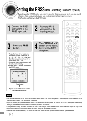 Page 6261
Setting the RRSS(Rear Reflecting Surround System)
• By setting up the RRSS function just once, the speaker distance, channel level, and rear sound
reflection effect are automatically set and create an optimal listening environment. 
• This function works only in DVD/CD mode.
21
43
Connect the RRSS
Microphone to the
RRSS input jack.Place the RRSS
Microphone at the
listening position.
Press the RRSS
button.
When REMOVE MIC
appears on the display,
disconnect the RRSS
Microphone.
• The RRSS button works...