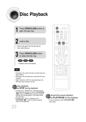 Page 24Disc Playback
•Depending on the content of the disc, the initial screen may
appear different.
•Depending on the recording mode, some MP3-CDs cannot
be played.
•Table of contents of a MP3-CD varies depending on the
MP3 track format recorded on the disc.
•To  resume playback, press  PLAY/PAUSE(         )
button again.
1
Press  OPEN/CLOSE button to
open the disc tray.
2
Load a disc.
3
Press  OPEN/CLOSE button
to close the disc tray.
To  temporarily pause playback, 
press  PLAY/PAUSE during playback....