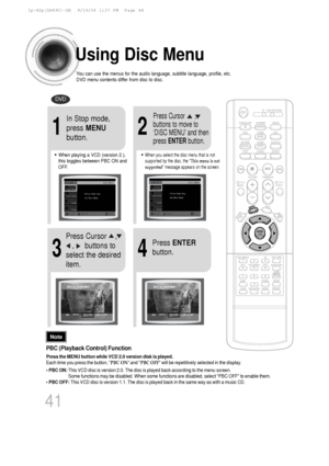 Page 42Using Disc Menu
You can use the menus for the audio language, subtitle language, profile,\
 etc.
DVD menu contents differ from disc to disc.
DVD
41
2
•When playing a VCD (version 2.),
this toggles between PBC ON and
OFF.•When you select the disc menu that is not
supported by the disc, the  This menu is not
supported  message appears on the screen.
1
In Stop mode,
press MENU
button.Press Cursor      ,
buttons to move to
‘DISC MENU’ and then
press  ENTER button.
4
Press ENTER
button.
3
Press Cursor    ,...