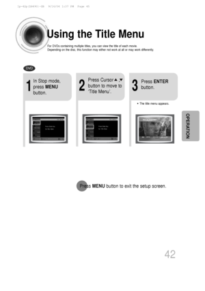 Page 43Using the Title Menu
For DVDs containing multiple titles, you can view the title of each movi\
e.
Depending on the disc, this function may either not work at all or may w\
ork differently.
2
Press Cursor    ,
button to move to
‘Title Menu’.
DVD
1
In Stop mode,
press MENU
button.
3
Press  ENTER
button.
•The title menu appears.
42
Press  MENU button to exit the setup screen.
OPERATION
 1p~42p(DS490)-GB  9/16/04 1:37 PM  Page 45
 